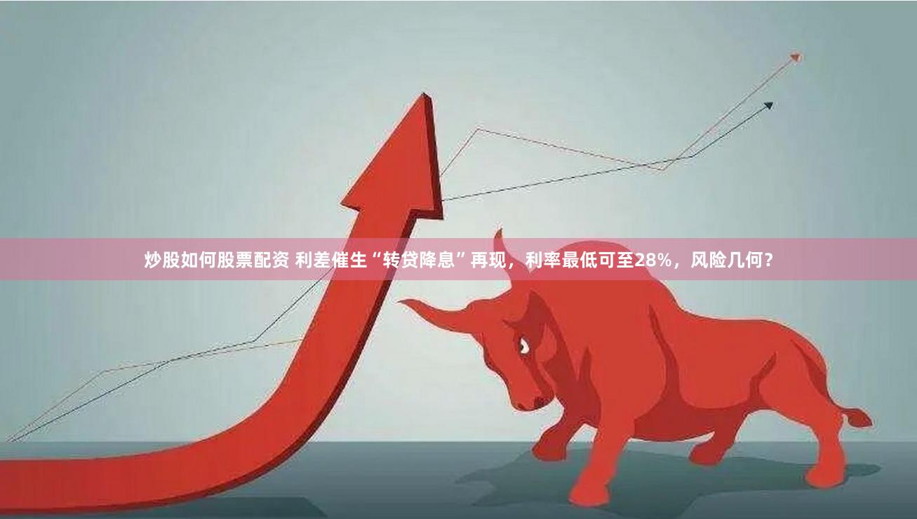炒股如何股票配资 利差催生“转贷降息”再现，利率最低可至28%，风险几何？