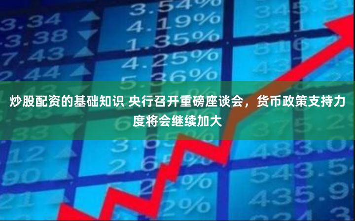 炒股配资的基础知识 央行召开重磅座谈会，货币政策支持力度将会继续加大
