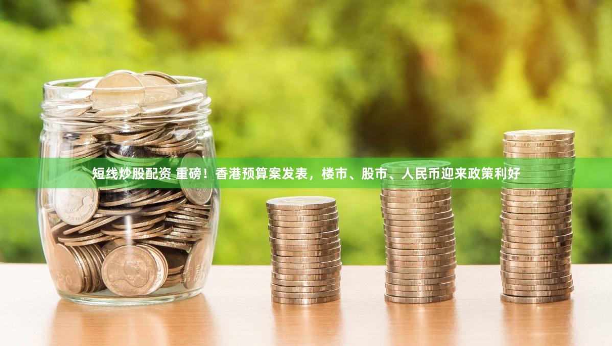 短线炒股配资 重磅！香港预算案发表，楼市、股市、人民币迎来政策利好