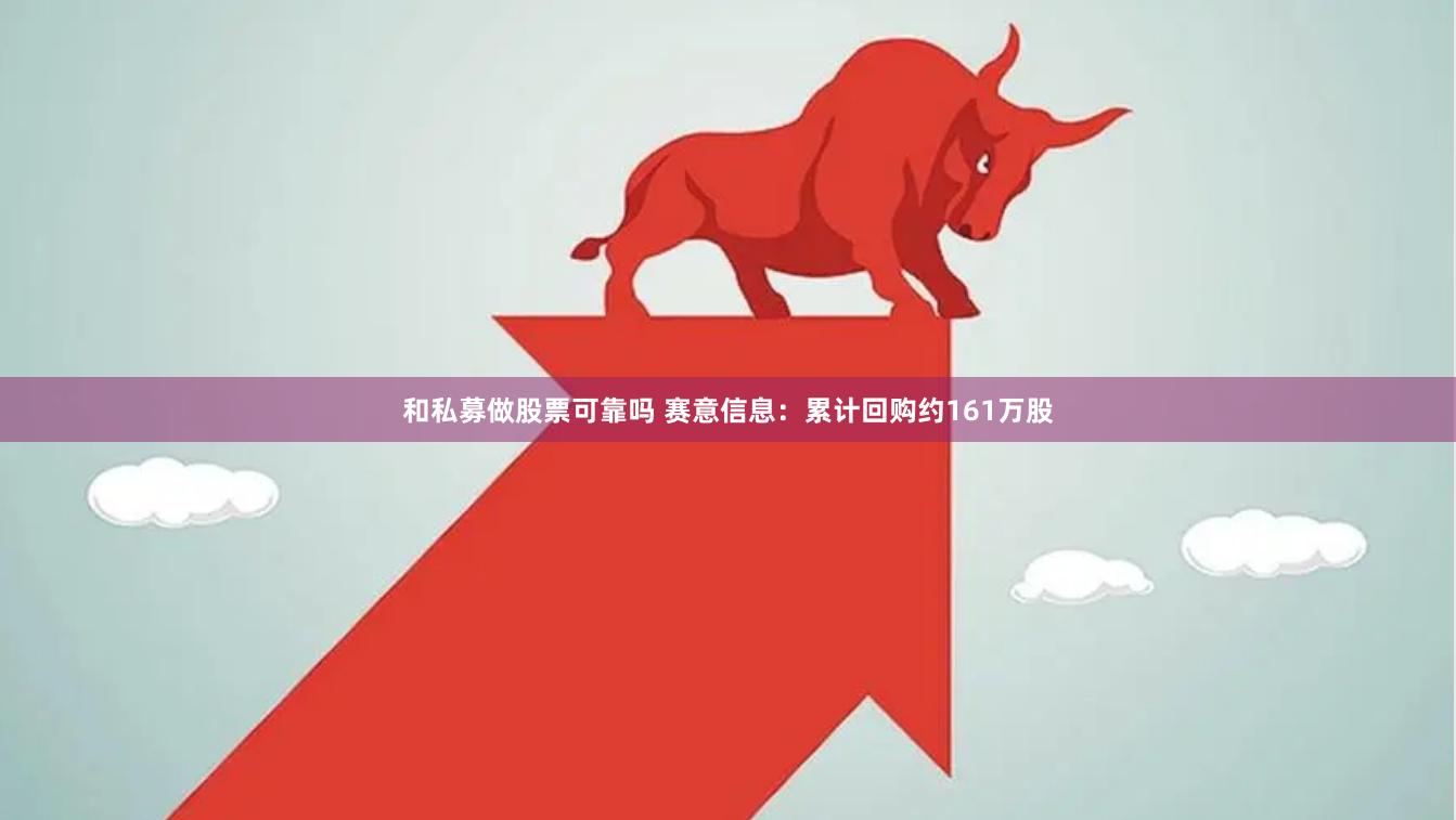 和私募做股票可靠吗 赛意信息：累计回购约161万股