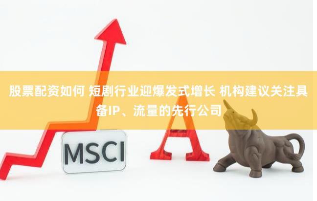 股票配资如何 短剧行业迎爆发式增长 机构建议关注具备IP、流量的先行公司
