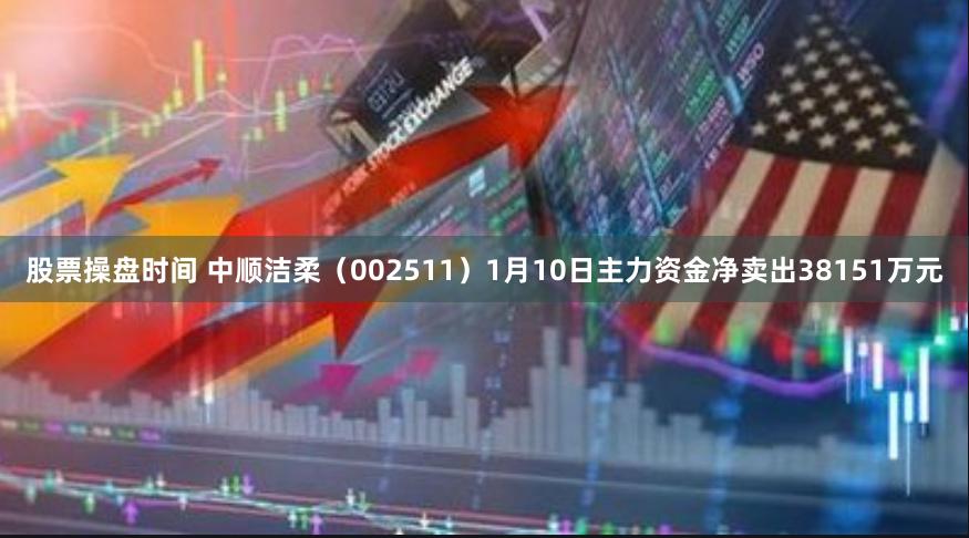 股票操盘时间 中顺洁柔（002511）1月10日主力资金净卖出38151万元