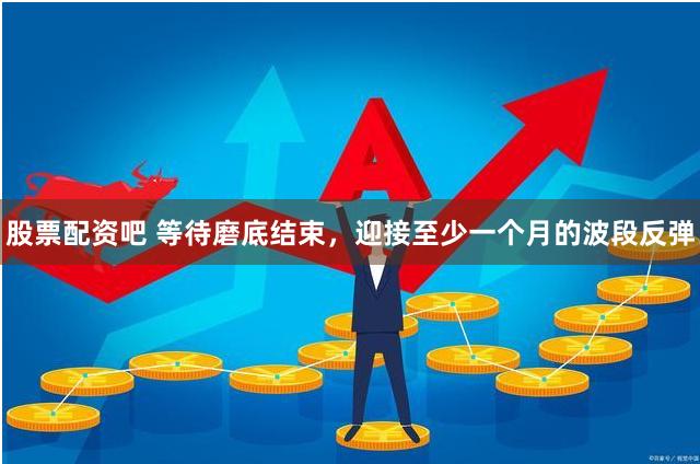 股票配资吧 等待磨底结束，迎接至少一个月的波段反弹