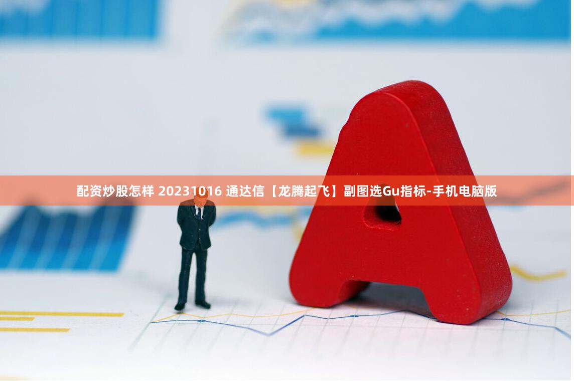 配资炒股怎样 20231016 通达信【龙腾起飞】副图选Gu指标-手机电脑版