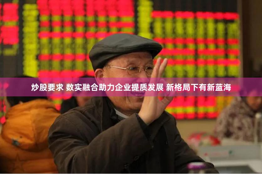 炒股要求 数实融合助力企业提质发展 新格局下有新蓝海
