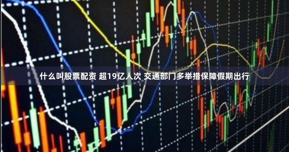 什么叫股票配资 超19亿人次 交通部门多举措保障假期出行