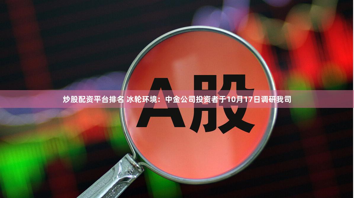 炒股配资平台排名 冰轮环境：中金公司投资者于10月17日调研我司