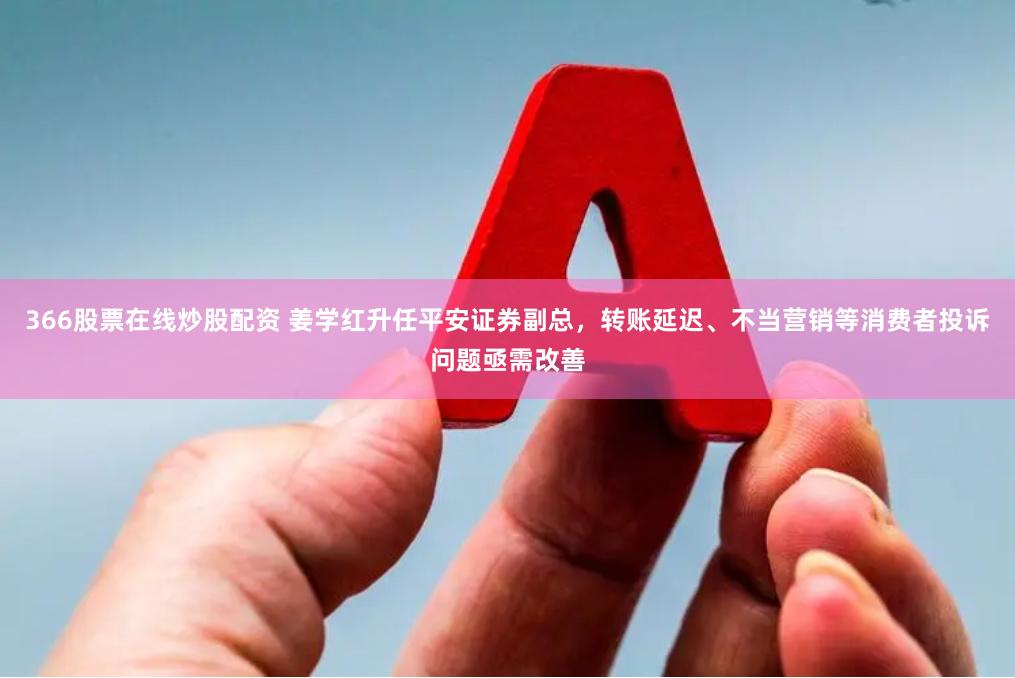 366股票在线炒股配资 姜学红升任平安证券副总，转账延迟、不当营销等消费者投诉问题亟需改善