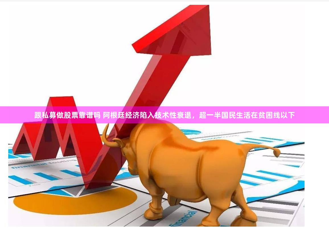 跟私募做股票靠谱吗 阿根廷经济陷入技术性衰退，超一半国民生活在贫困线以下