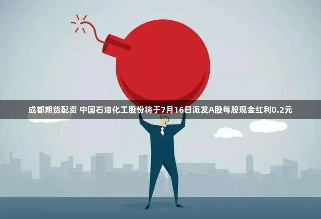 成都期货配资 中国石油化工股份将于7月16日派发A股每股现金红利0.2元