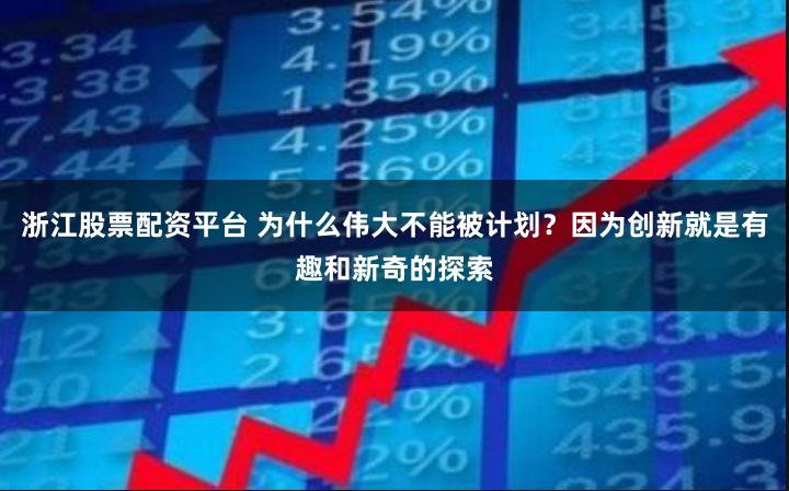 浙江股票配资平台 为什么伟大不能被计划？因为创新就是有趣和新奇的探索