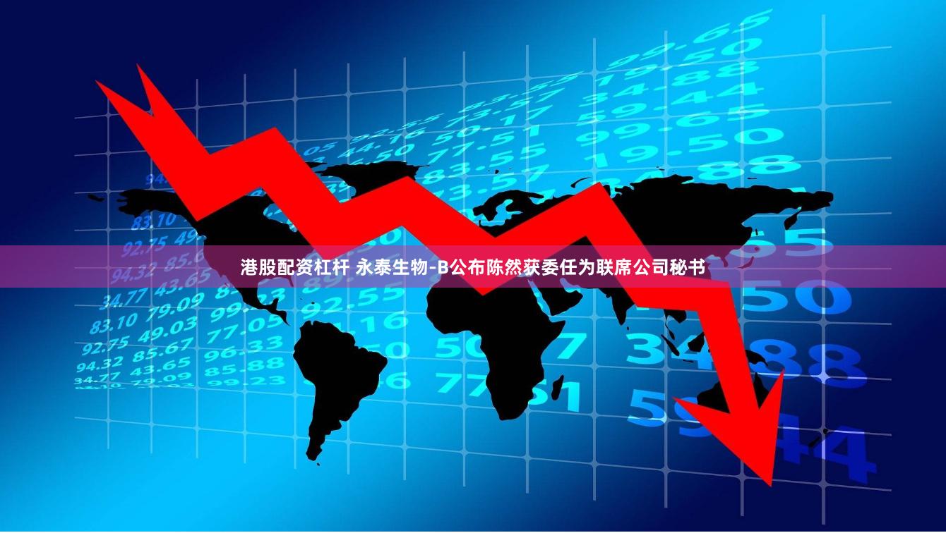 港股配资杠杆 永泰生物-B公布陈然获委任为联席公司秘书