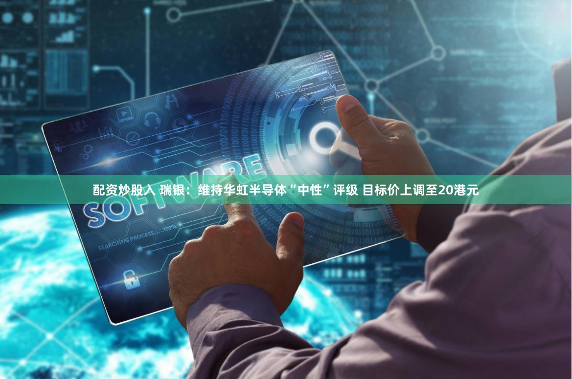 配资炒股入 瑞银：维持华虹半导体“中性”评级 目标价上调至20港元
