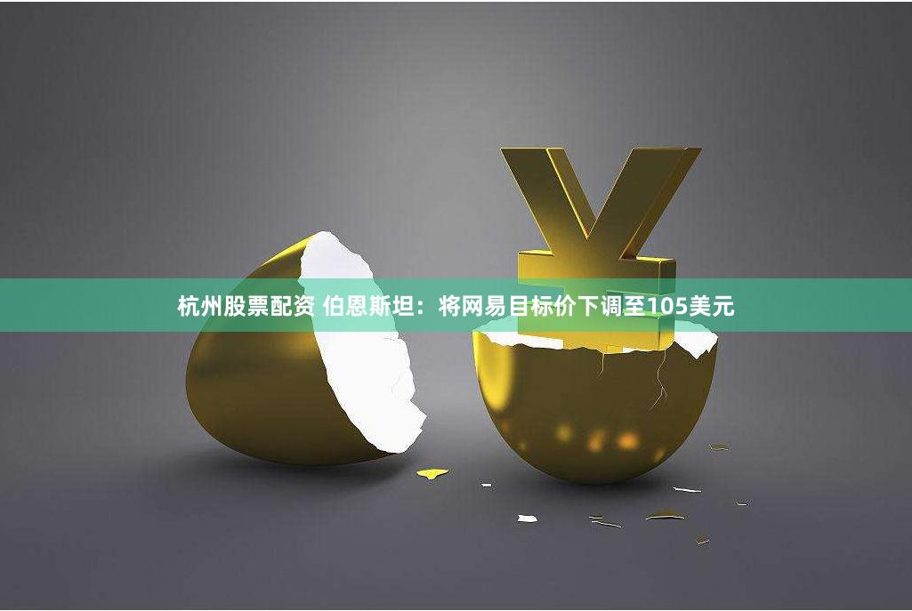 杭州股票配资 伯恩斯坦：将网易目标价下调至105美元