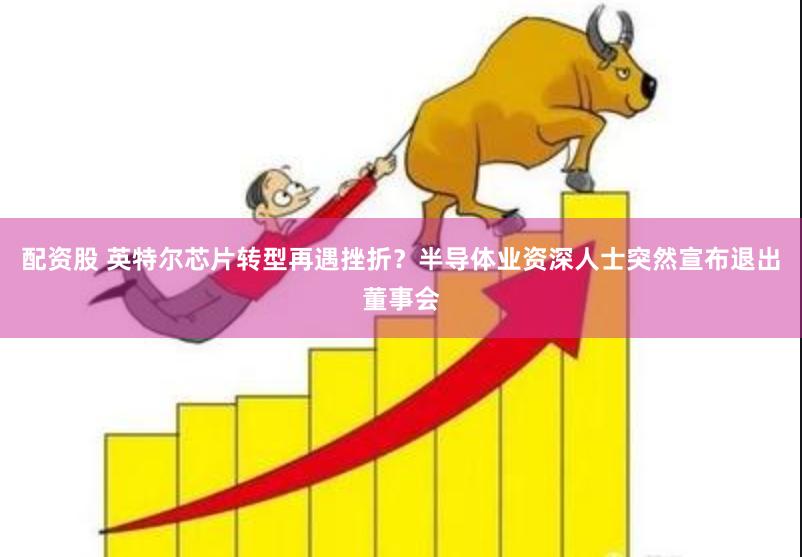 配资股 英特尔芯片转型再遇挫折？半导体业资深人士突然宣布退出董事会