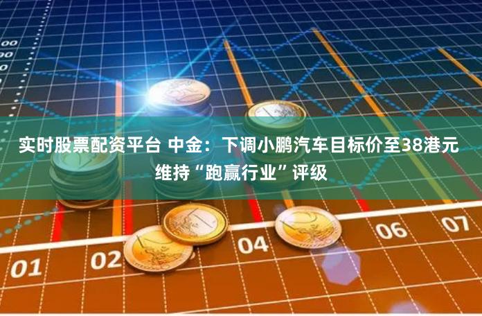实时股票配资平台 中金：下调小鹏汽车目标价至38港元 维持“跑赢行业”评级