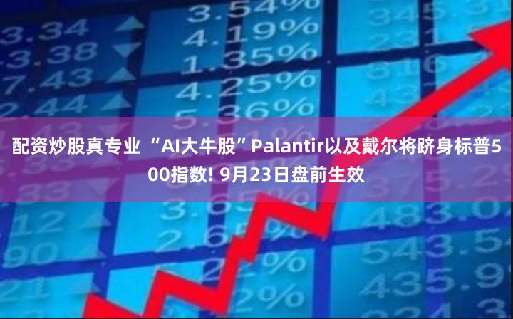 配资炒股真专业 “AI大牛股”Palantir以及戴尔将跻身标普500指数! 9月23日盘前生效