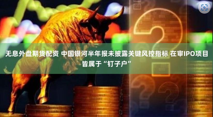 无息外盘期货配资 中国银河半年报未披露关键风控指标 在审IPO项目皆属于“钉子户”