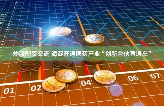 炒股配资交流 海淀开通医药产业“创新合伙直通车”