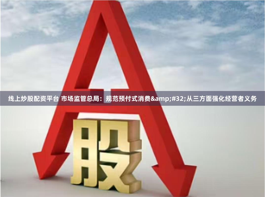 线上炒股配资平台 市场监管总局：规范预付式消费&#32;从三方面强化经营者义务