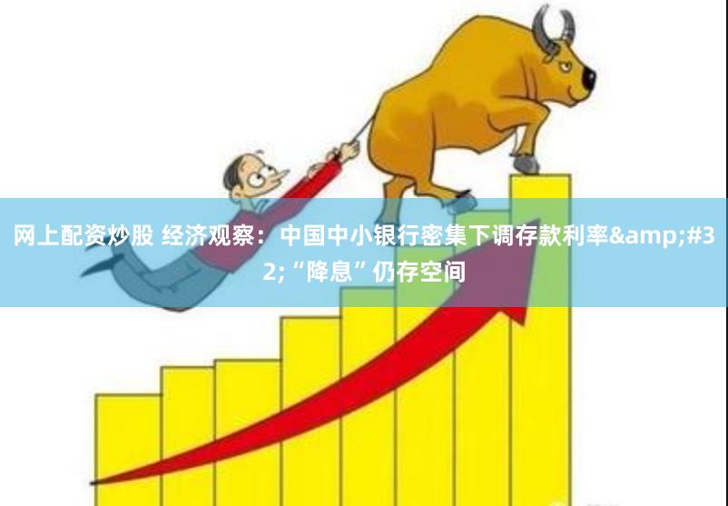 网上配资炒股 经济观察：中国中小银行密集下调存款利率&#32;“降息”仍存空间
