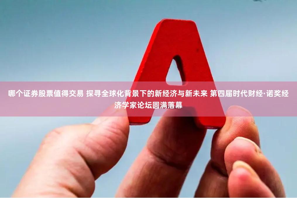 哪个证券股票值得交易 探寻全球化背景下的新经济与新未来 第四届时代财经·诺奖经济学家论坛圆满落幕