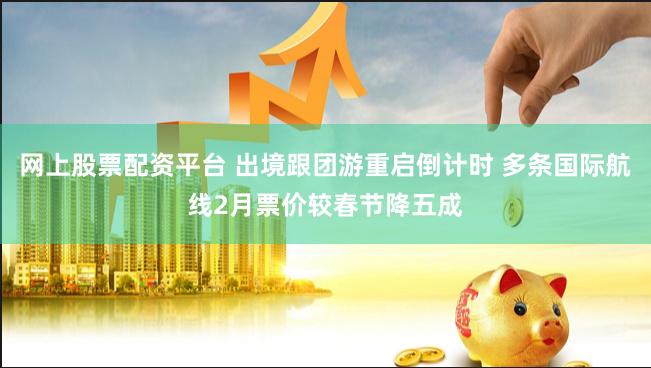 网上股票配资平台 出境跟团游重启倒计时 多条国际航线2月票价较春节降五成