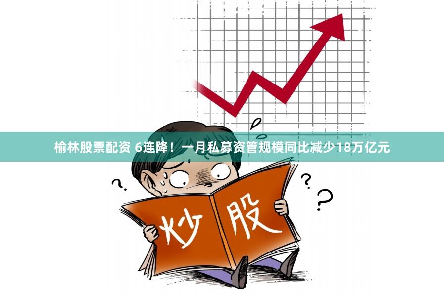 榆林股票配资 6连降！一月私募资管规模同比减少18万亿元
