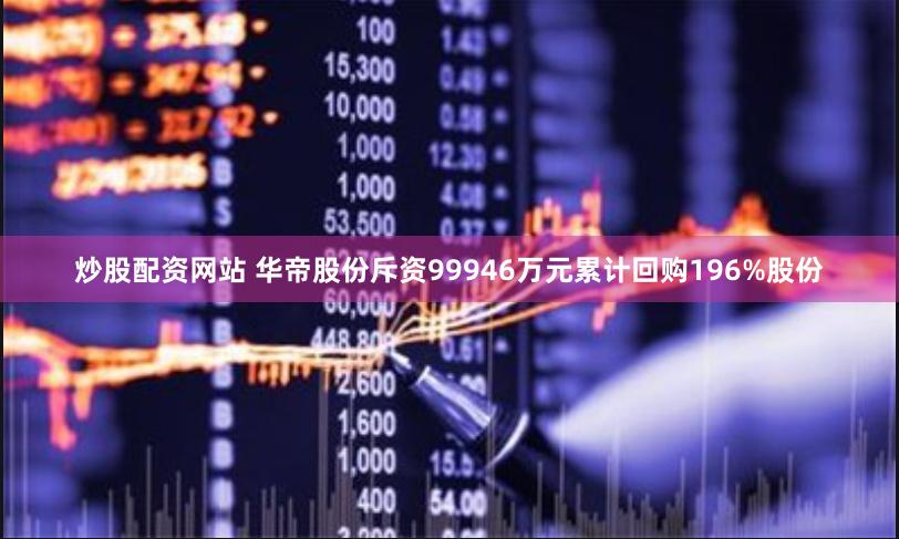 炒股配资网站 华帝股份斥资99946万元累计回购196%股份