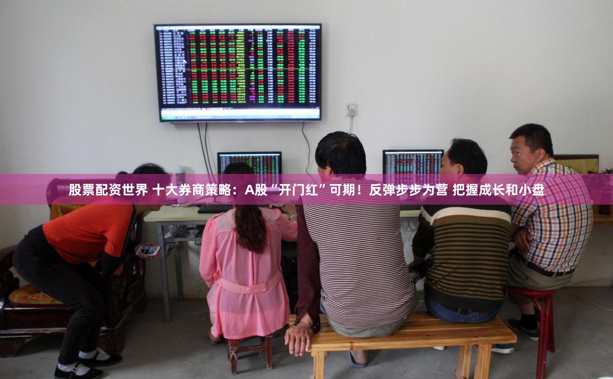 股票配资世界 十大券商策略：A股“开门红”可期！反弹步步为营 把握成长和小盘