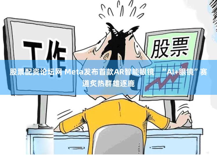 股票配资论坛网 Meta发布首款AR智能眼镜   “AI+眼镜”赛道炙热群雄逐鹿