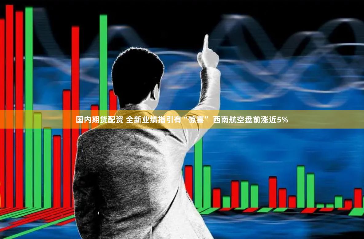 国内期货配资 全新业绩指引有“惊喜” 西南航空盘前涨近5%