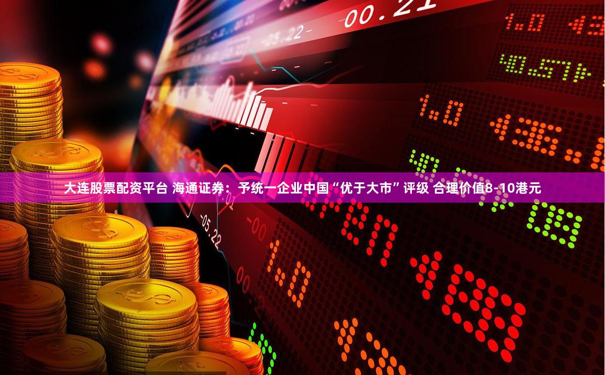 大连股票配资平台 海通证券：予统一企业中国“优于大市”评级 合理价值8-10港元