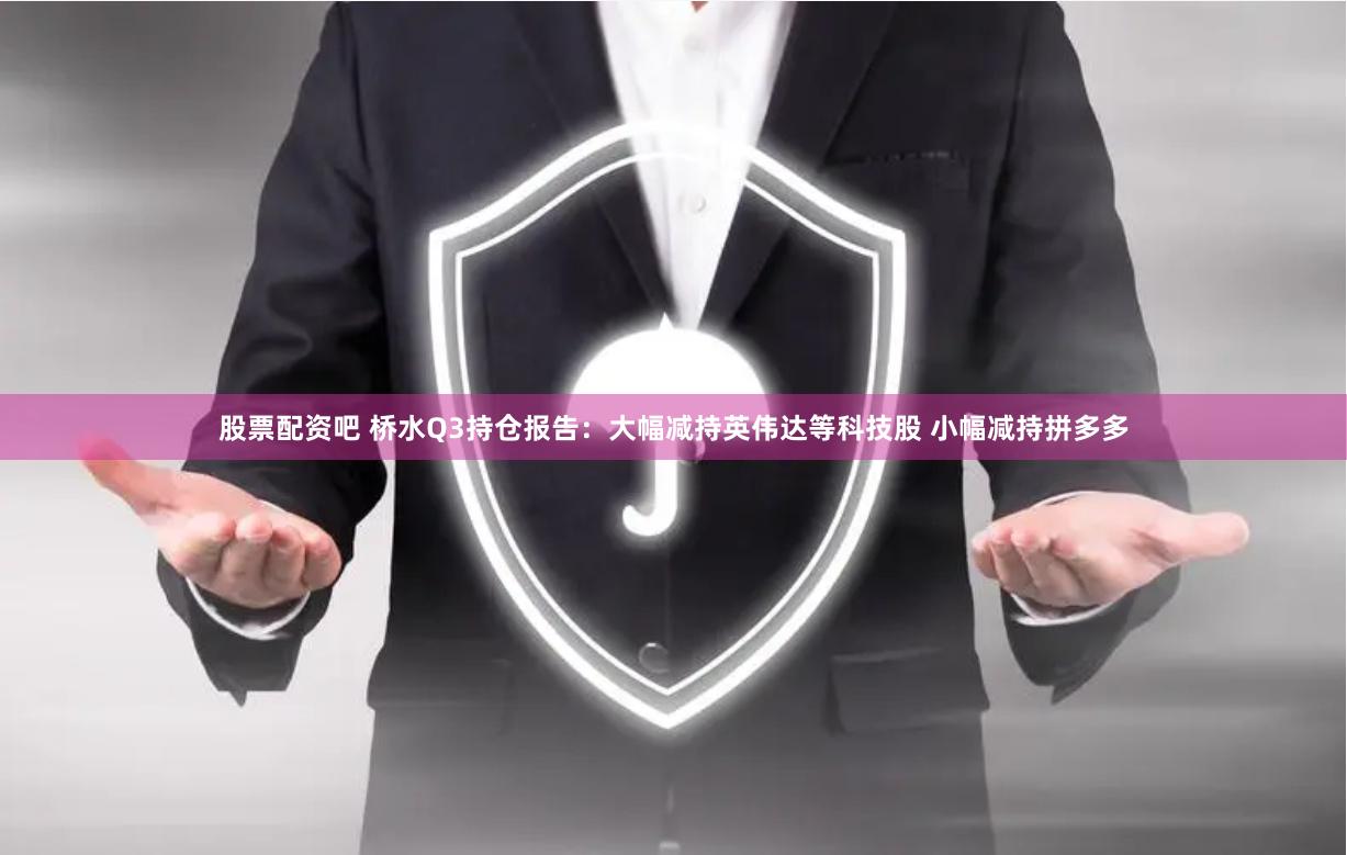 股票配资吧 桥水Q3持仓报告：大幅减持英伟达等科技股 小幅减持拼多多