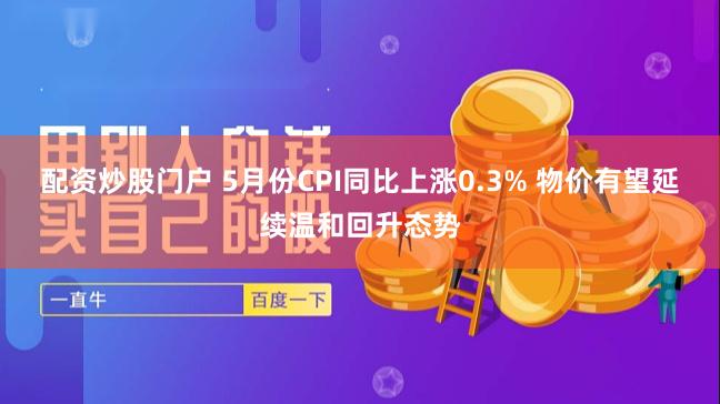 配资炒股门户 5月份CPI同比上涨0.3% 物价有望延续温和回升态势