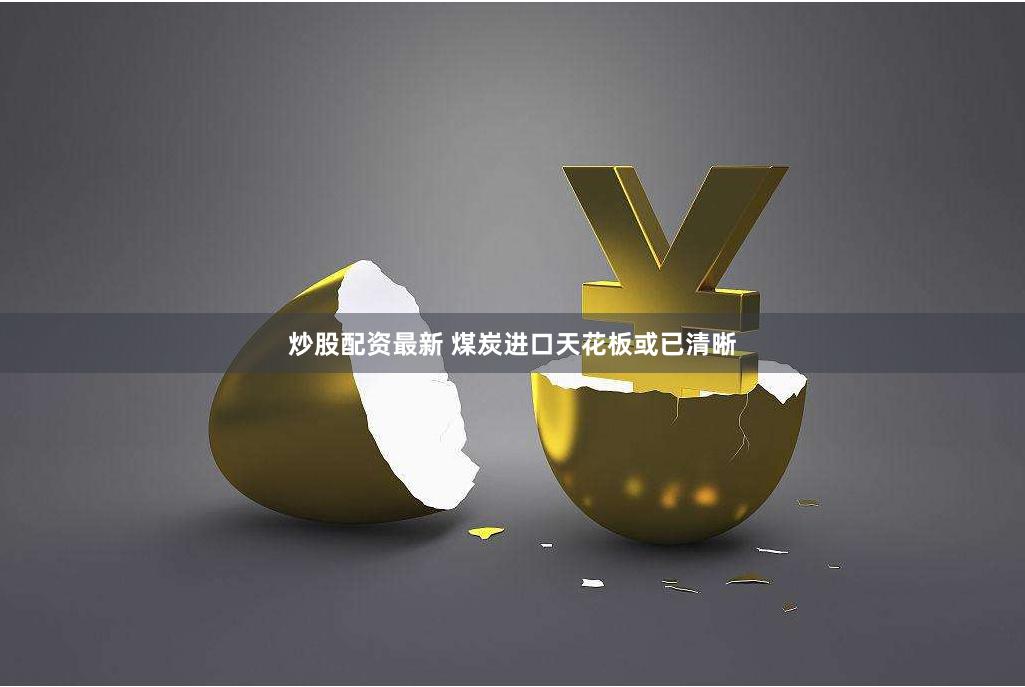 炒股配资最新 煤炭进口天花板或已清晰