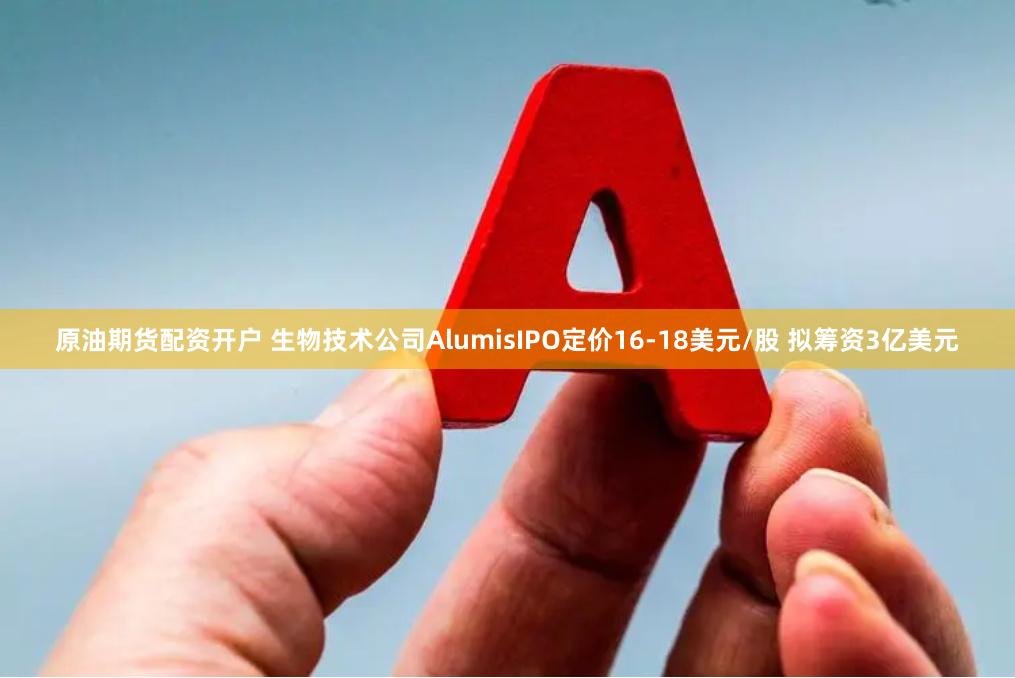 原油期货配资开户 生物技术公司AlumisIPO定价16-18美元/股 拟筹资3亿美元