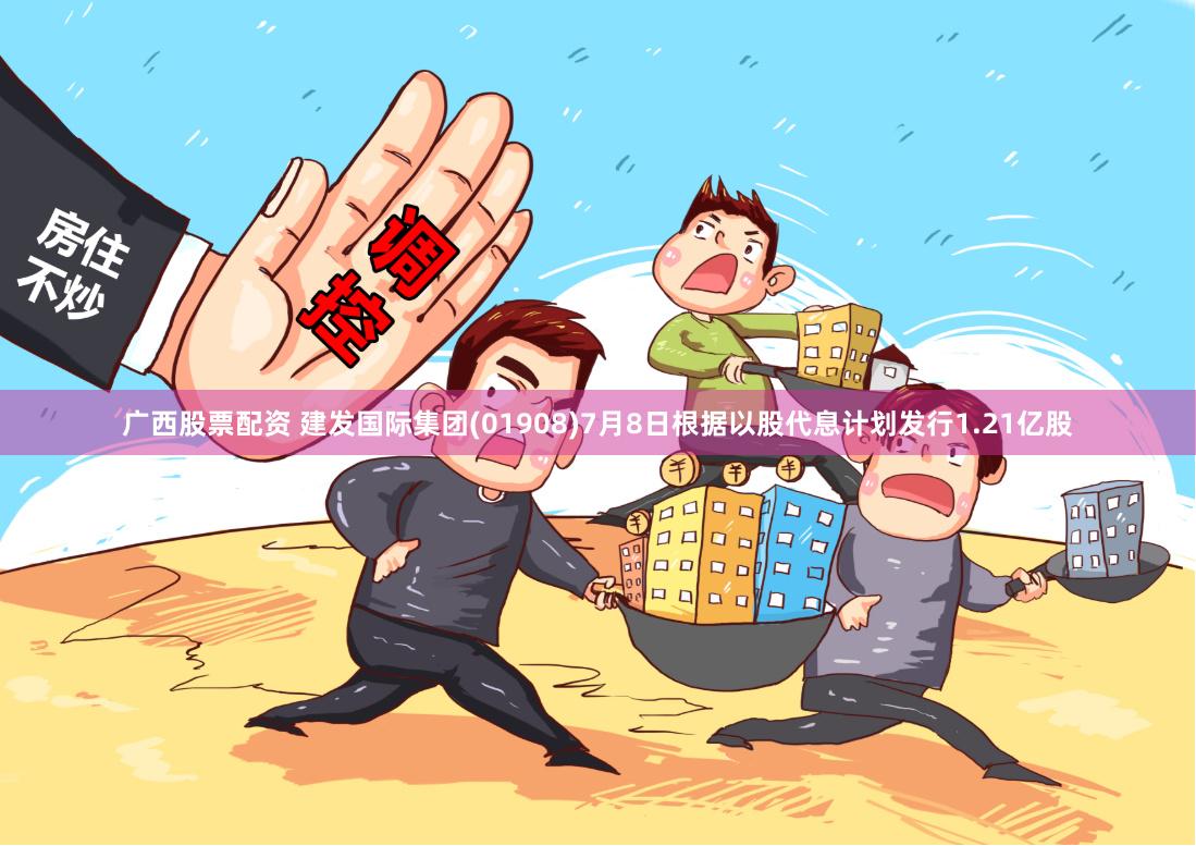 广西股票配资 建发国际集团(01908)7月8日根据以股代息计划发行1.21亿股