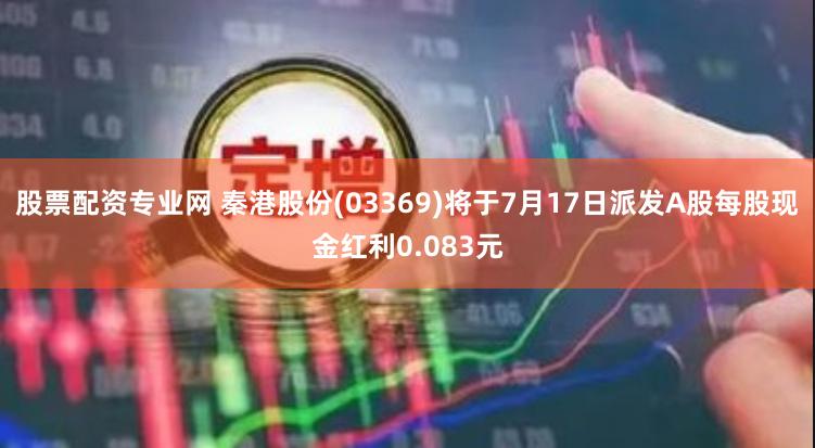 股票配资专业网 秦港股份(03369)将于7月17日派发A股每股现金红利0.083元