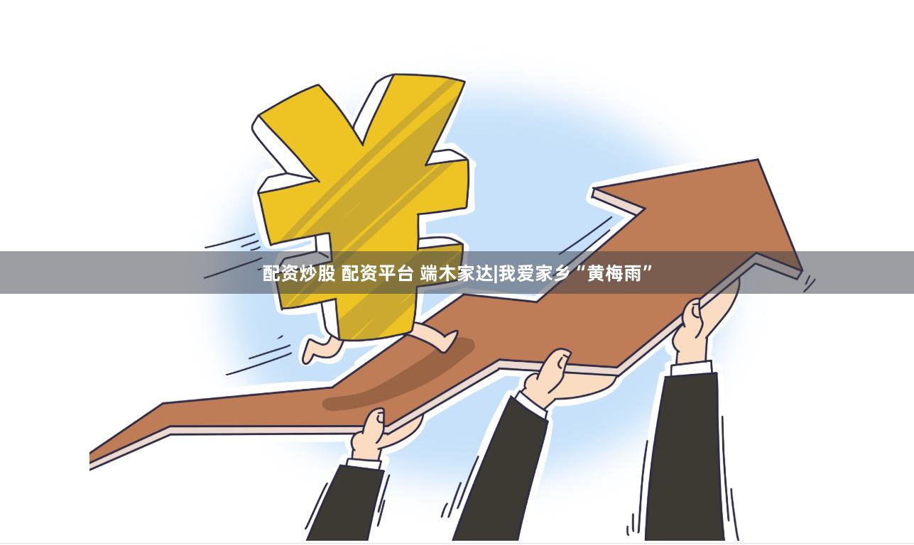 配资炒股 配资平台 端木家达|我爱家乡“黄梅雨”