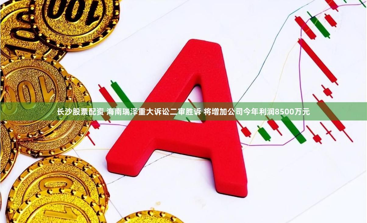 长沙股票配资 海南瑞泽重大诉讼二审胜诉 将增加公司今年利润8500万元