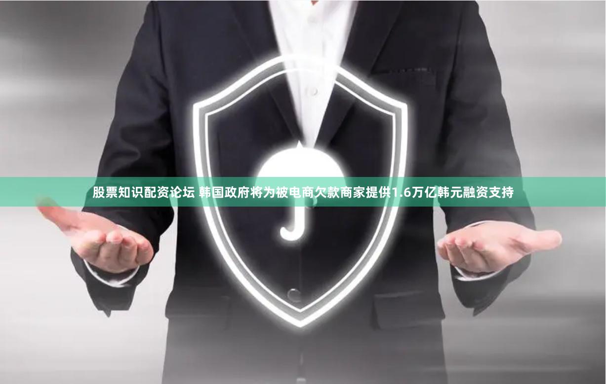 股票知识配资论坛 韩国政府将为被电商欠款商家提供1.6万亿韩元融资支持