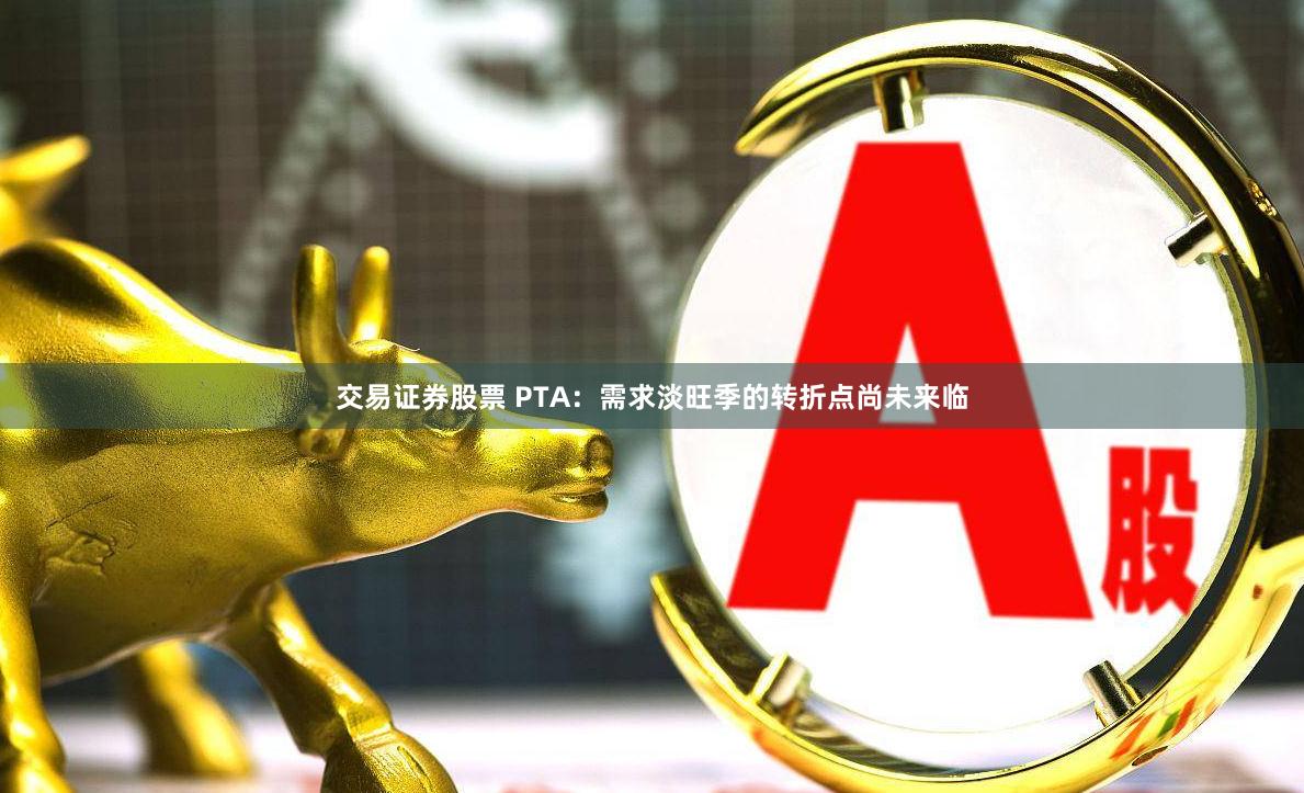 交易证券股票 PTA：需求淡旺季的转折点尚未来临