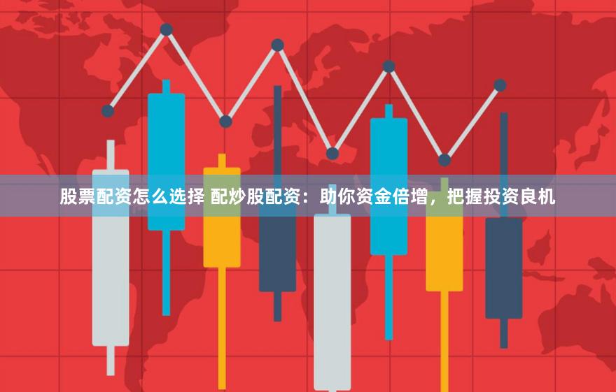 股票配资怎么选择 配炒股配资：助你资金倍增，把握投资良机