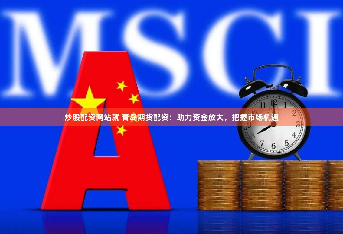 炒股配资网站就 青岛期货配资：助力资金放大，把握市场机遇