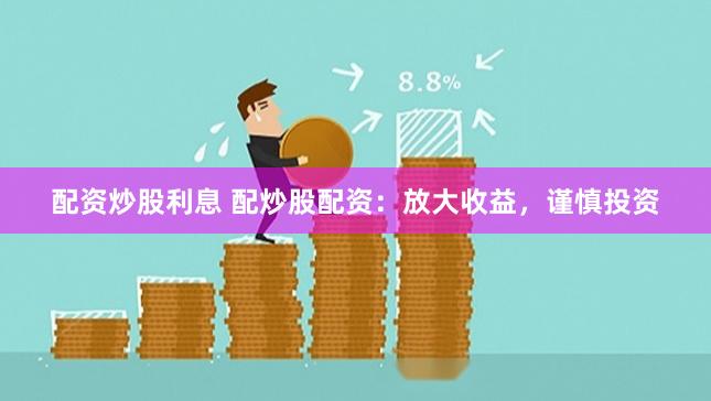 配资炒股利息 配炒股配资：放大收益，谨慎投资