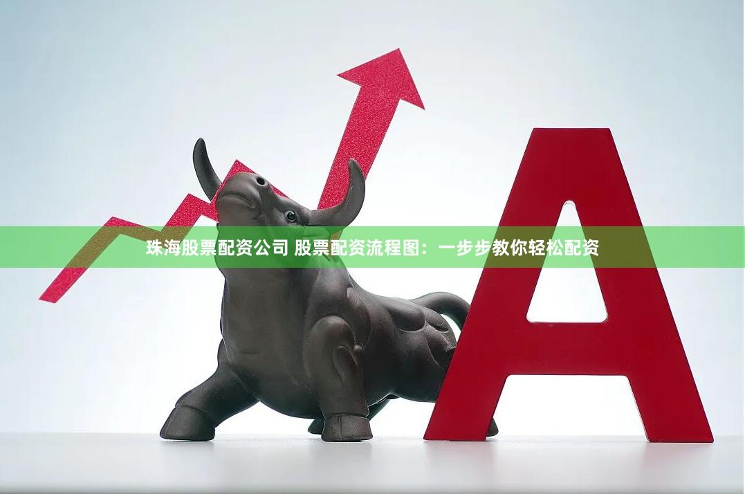 珠海股票配资公司 股票配资流程图：一步步教你轻松配资