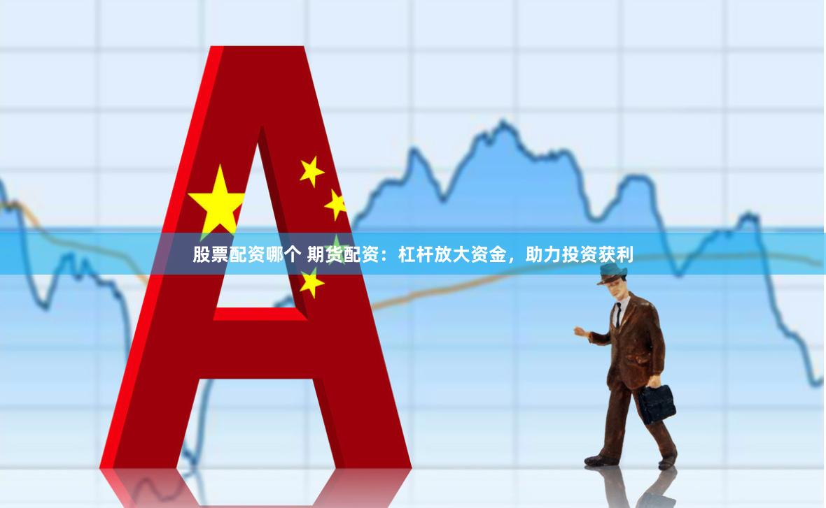 股票配资哪个 期货配资：杠杆放大资金，助力投资获利