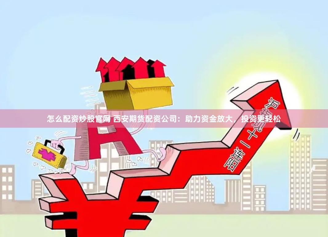 怎么配资炒股官网 西安期货配资公司：助力资金放大，投资更轻松