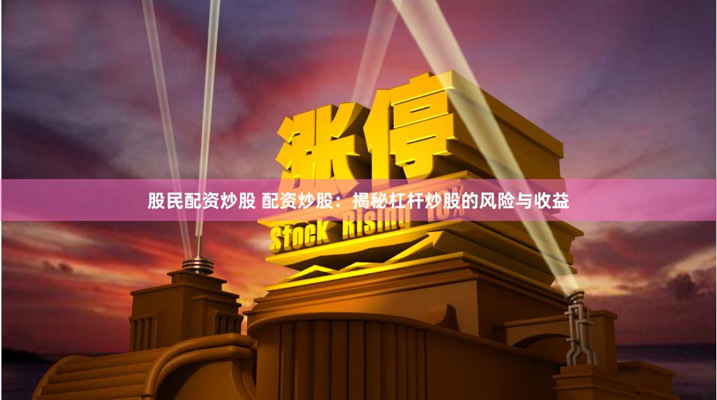 股民配资炒股 配资炒股：揭秘杠杆炒股的风险与收益